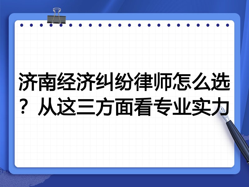济南经济纠纷律师怎么选？从这三方面看专业实力