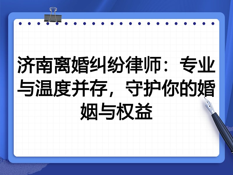 济南离婚纠纷律师：专业与温度并存，守护你的婚姻与权益