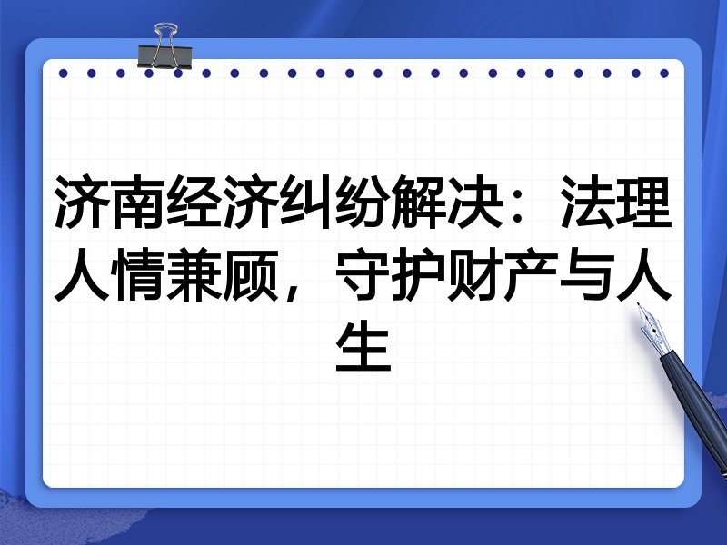 济南经济纠纷解决：法理人情兼顾，守护财产与人生