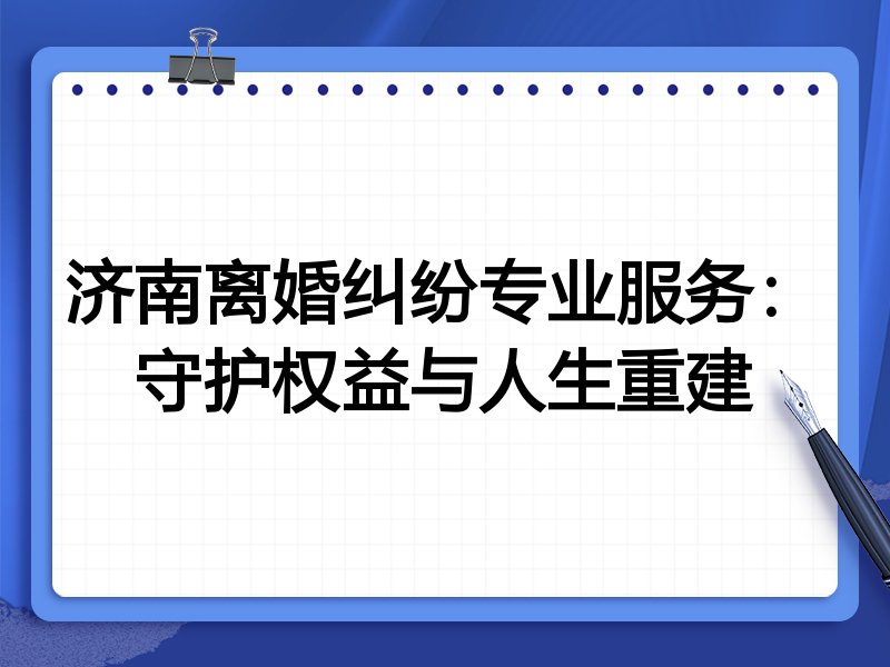 济南离婚纠纷专业服务:守护权益与人生重建