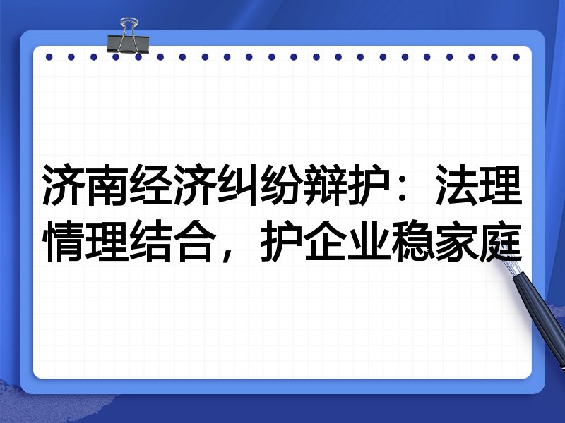 济南经济纠纷辩护:法理情理结合,护企业稳家庭