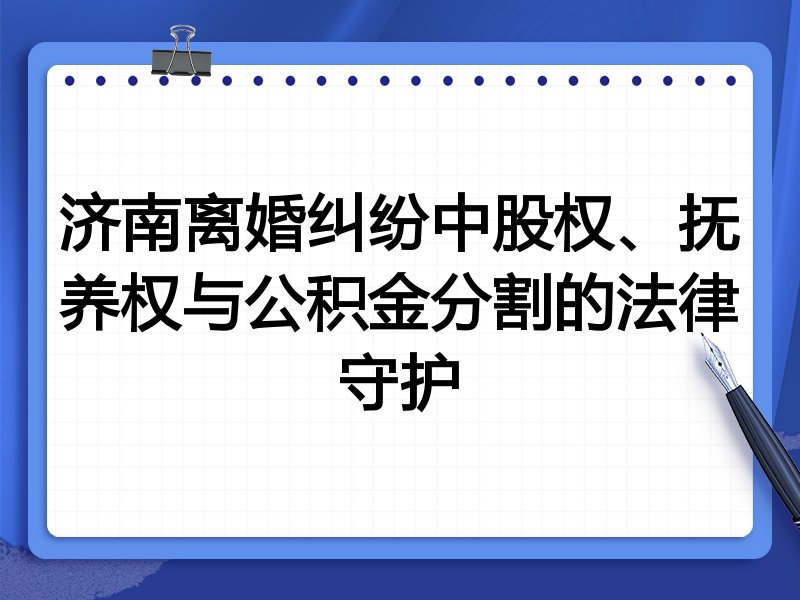济南离婚纠纷中股权、抚养权与公积金分割的法律守护