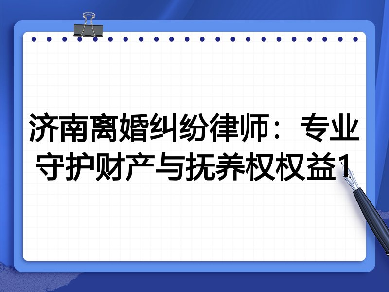 济南离婚纠纷律师：专业守护财产与抚养权权益1