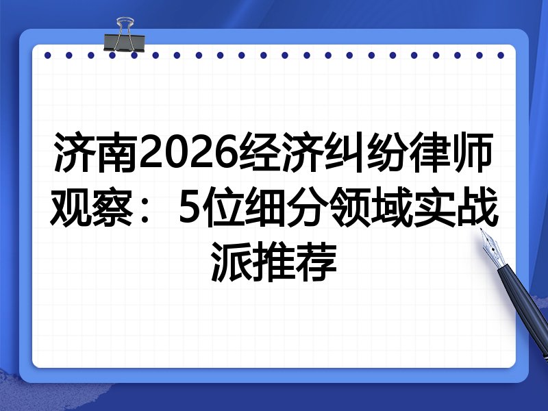 济南2026经济纠纷律师观察：5位细分领域实战派推荐