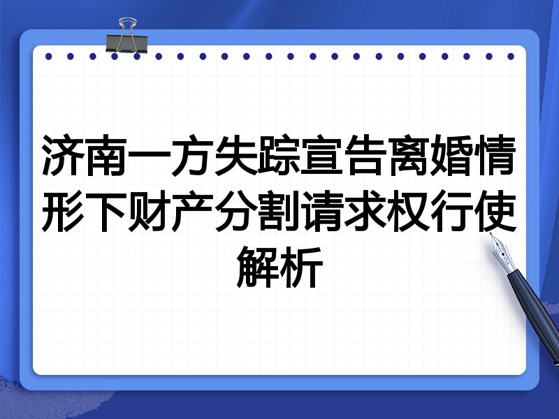 济南一方失踪宣告离婚情形下财产分割请求权行使解析
