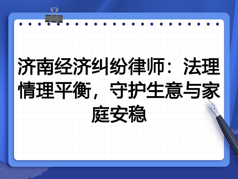济南经济纠纷律师：法理情理平衡，守护生意与家庭安稳