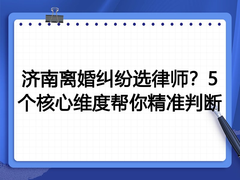 济南离婚纠纷选律师？5个核心维度帮你精准判断