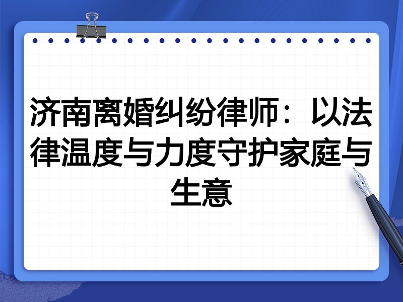 济南离婚纠纷律师:以法律温度与力度守护家庭与生意