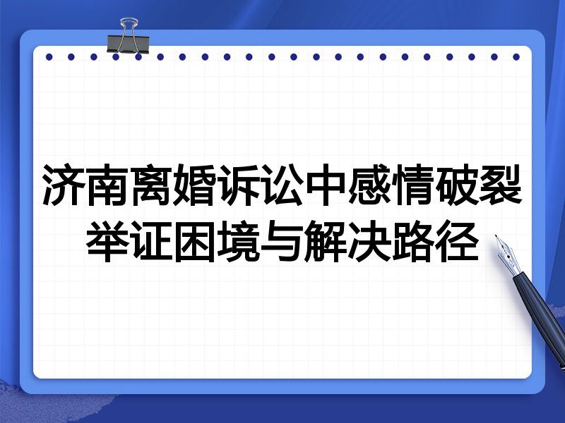 济南离婚诉讼中感情破裂举证困境与解决路径