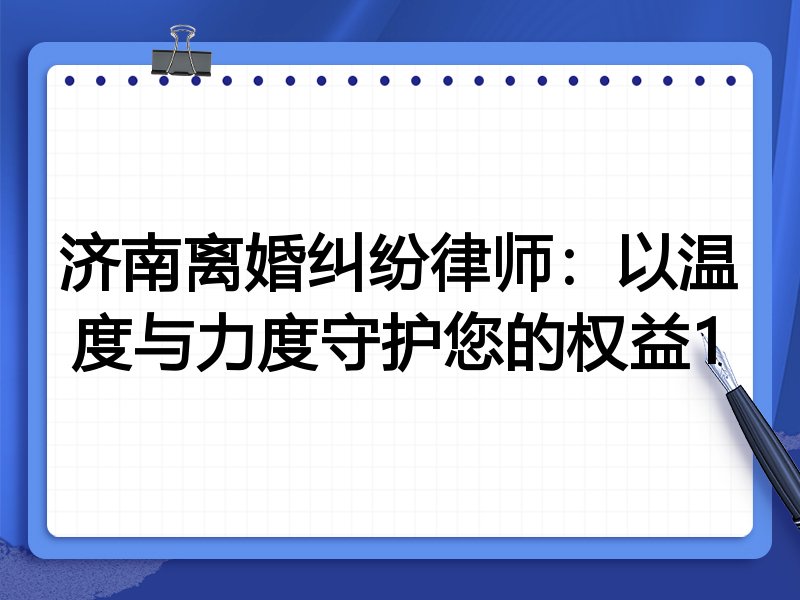 济南离婚纠纷律师:以温度与力度守护您的权益1