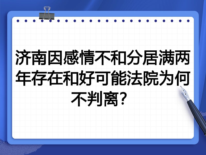 济南因感情不和分居满两年存在和好可能法院为何不判离?