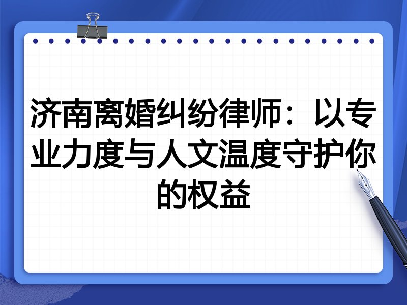 济南离婚纠纷律师:以专业力度与人文温度守护你的权益