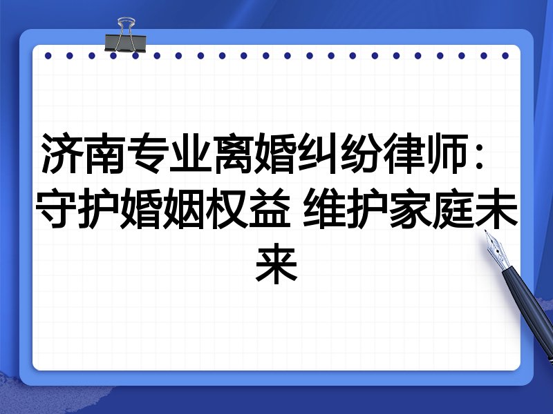 济南专业离婚纠纷律师:守护婚姻权益 维护家庭未来