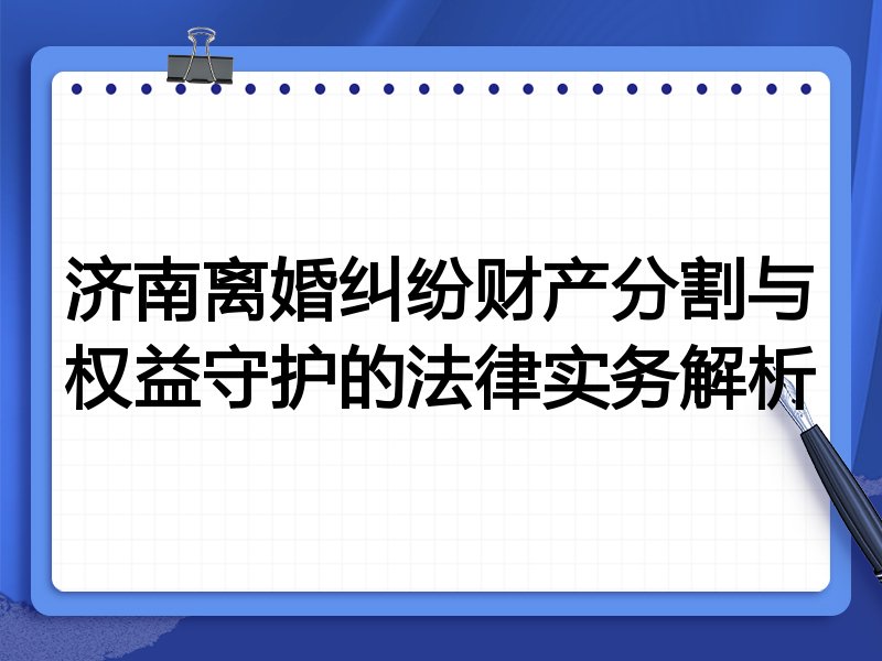 济南离婚纠纷财产分割与权益守护的法律实务解析