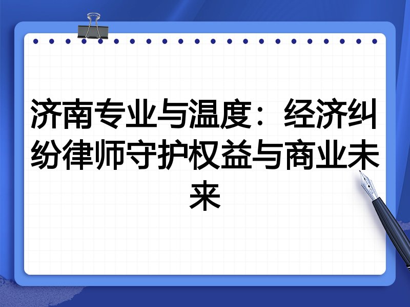 济南专业与温度：经济纠纷律师守护权益与商业未来