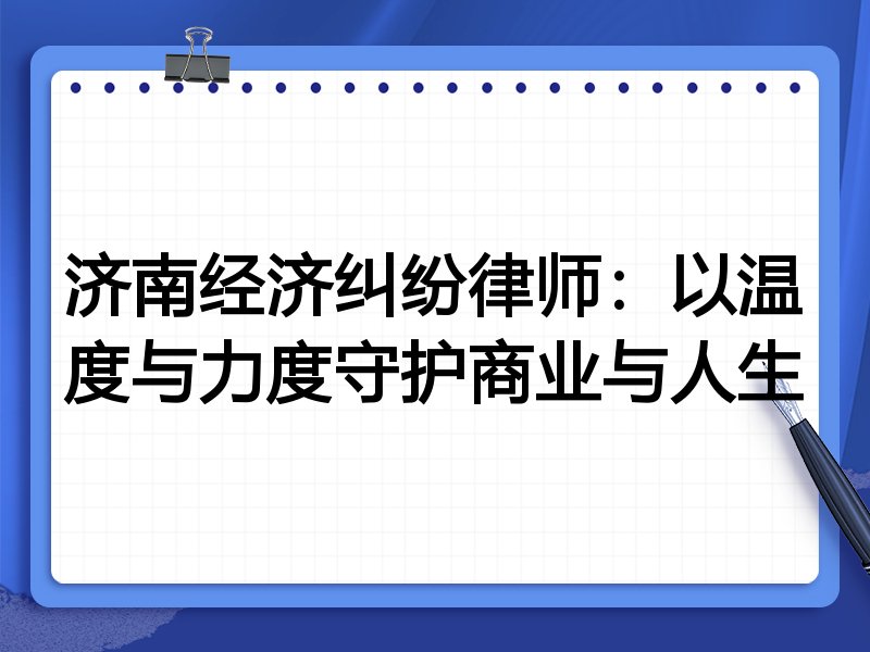 济南经济纠纷律师：以温度与力度守护商业与人生