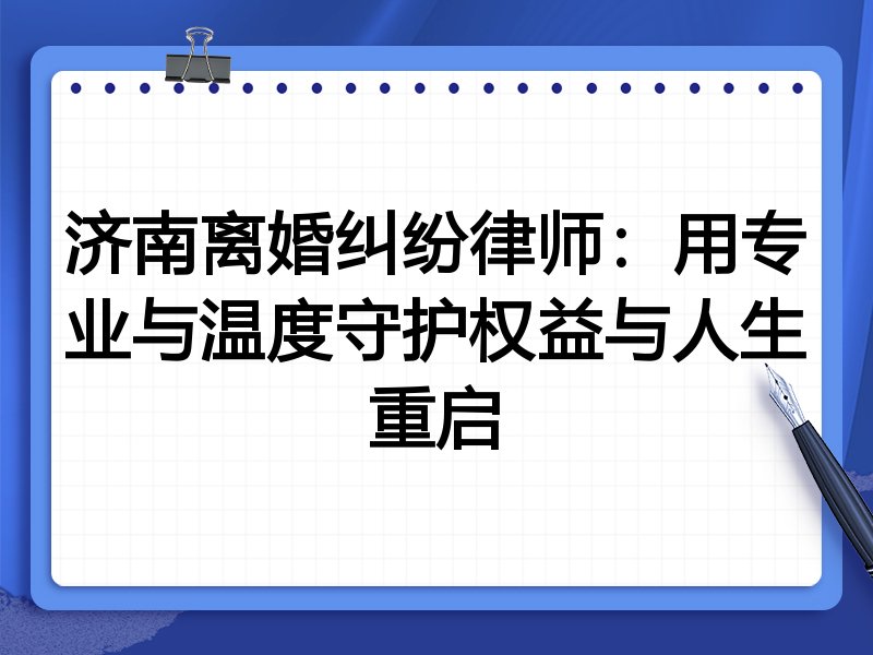 济南离婚纠纷律师：用专业与温度守护权益与人生重启