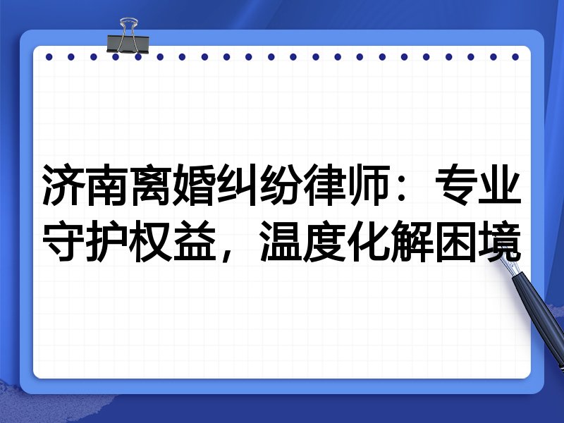 济南离婚纠纷律师:专业守护权益,温度化解困境