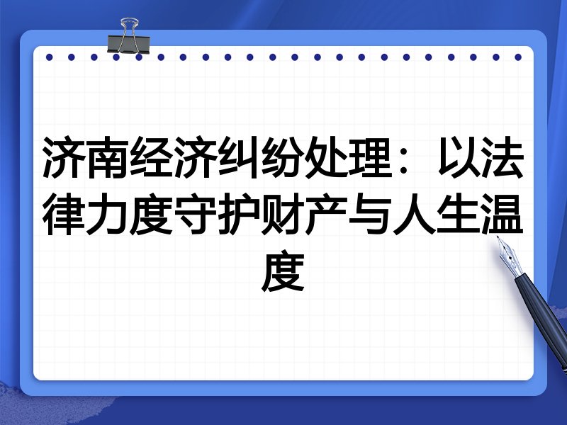 济南经济纠纷处理:以法律力度守护财产与人生温度