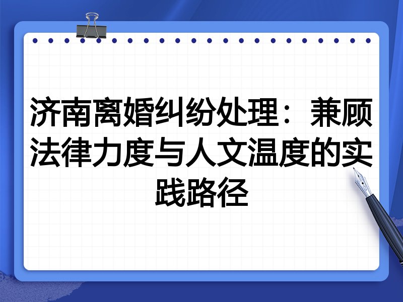 济南离婚纠纷处理:兼顾法律力度与人文温度的实践路径