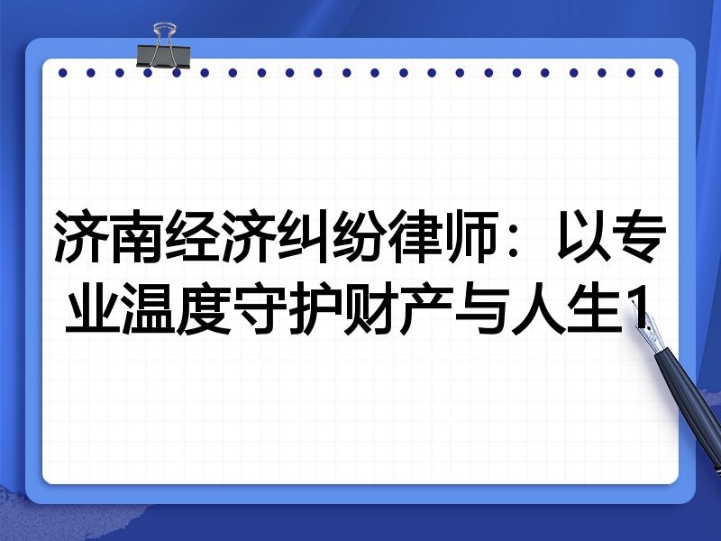 济南经济纠纷律师：以专业温度守护财产与人生1