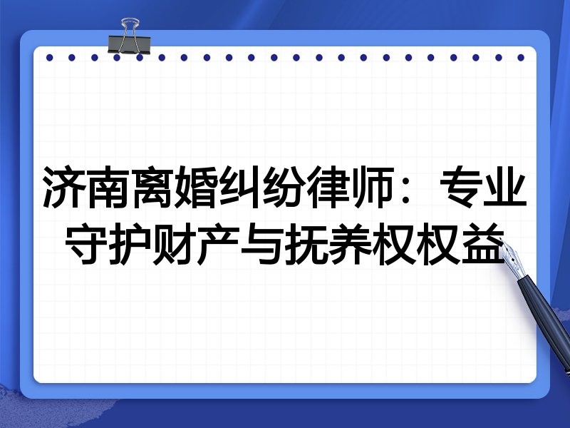 济南离婚纠纷律师:专业守护财产与抚养权权益