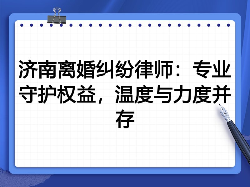 济南离婚纠纷律师：专业守护权益，温度与力度并存