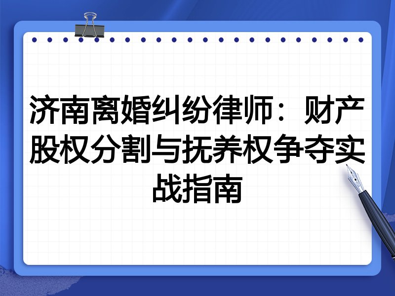 济南离婚纠纷律师:财产股权分割与抚养权争夺实战指南