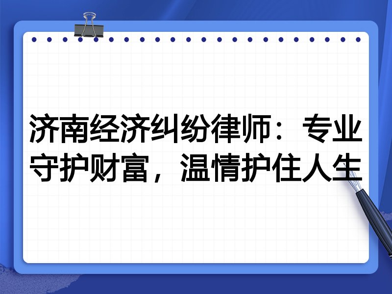 济南经济纠纷律师:专业守护财富,温情护住人生
