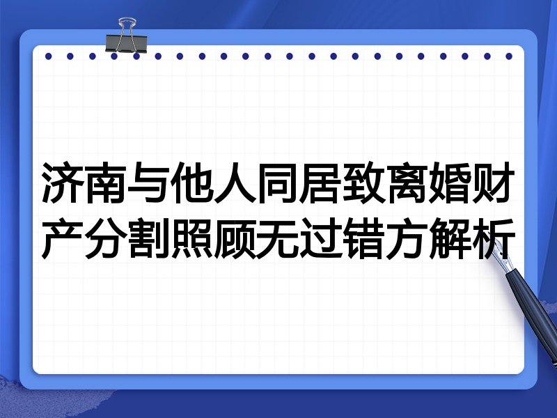 济南与他人同居致离婚财产分割照顾无过错方解析