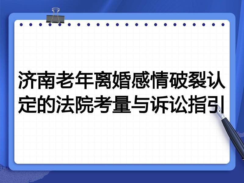 济南老年离婚感情破裂认定的法院考量与诉讼指引