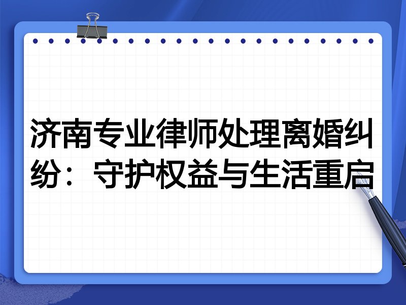 济南专业律师处理离婚纠纷:守护权益与生活重启