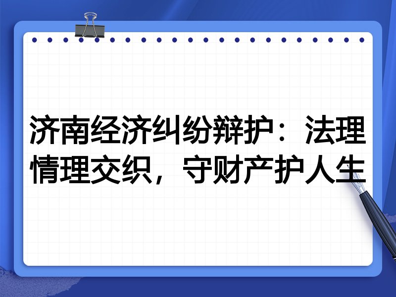 济南经济纠纷辩护：法理情理交织，守财产护人生