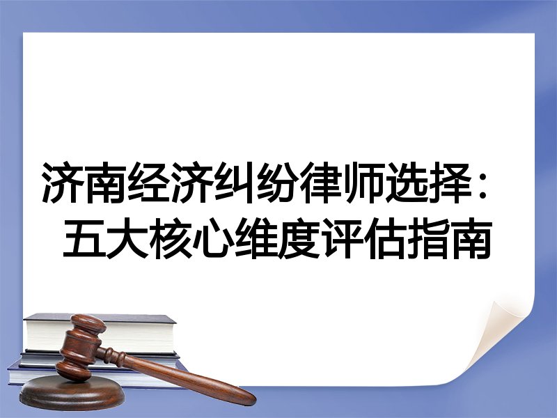 济南经济纠纷律师选择：五大核心维度评估指南