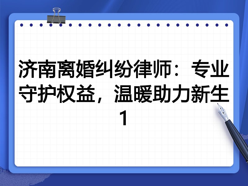 济南离婚纠纷律师:专业守护权益,温暖助力新生1