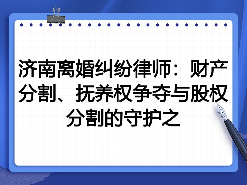 济南离婚纠纷律师：财产分割、抚养权争夺与股权分割的守护之