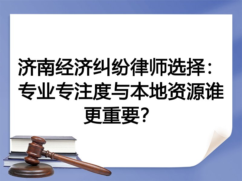 济南经济纠纷律师选择：专业专注度与本地资源谁更重要？