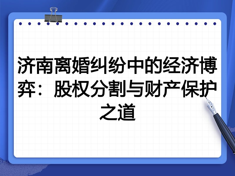 济南离婚纠纷中的经济博弈：股权分割与财产保护之道