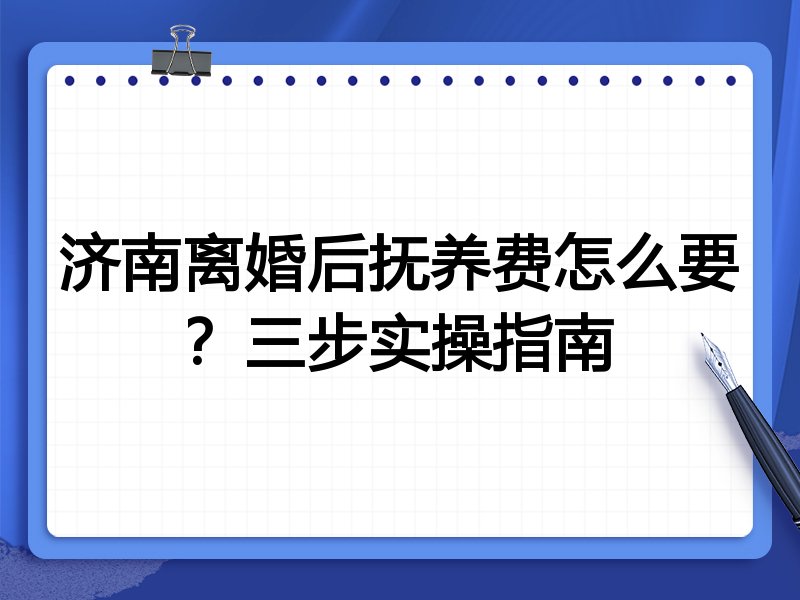 济南离婚后抚养费怎么要？三步实操指南