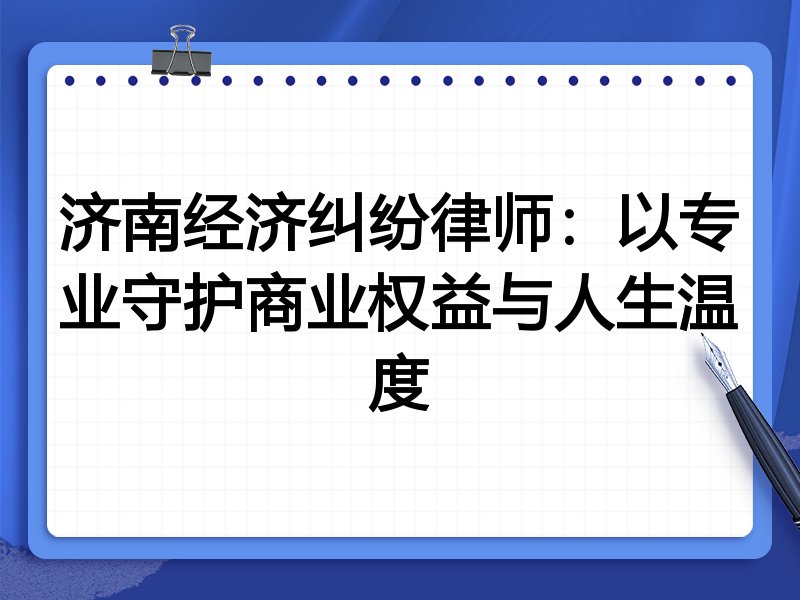 济南经济纠纷律师:以专业守护商业权益与人生温度