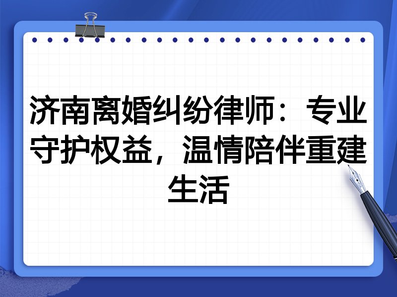 济南离婚纠纷律师:专业守护权益,温情陪伴重建生活
