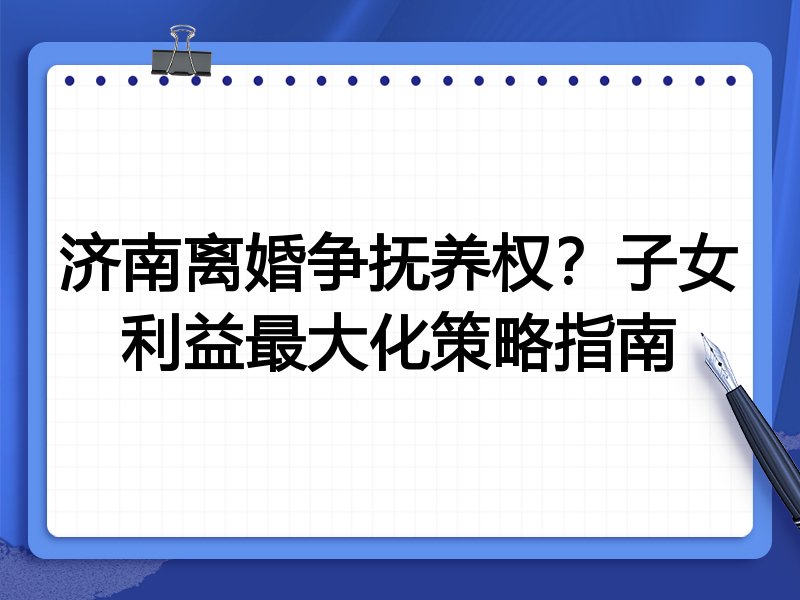 济南离婚争抚养权？子女利益最大化策略指南