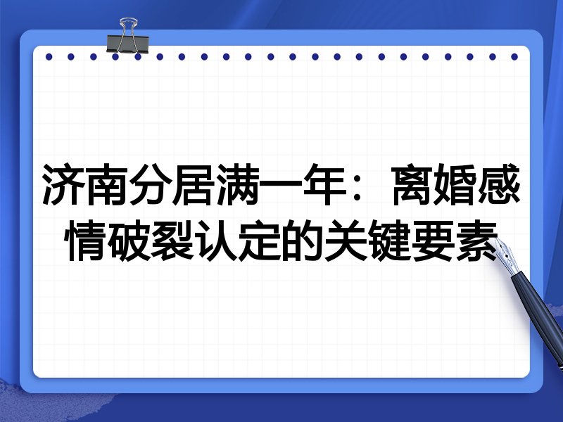 济南分居满一年:离婚感情破裂认定的关键要素
