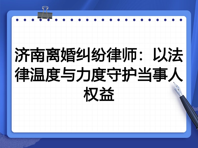 济南离婚纠纷律师:以法律温度与力度守护当事人权益