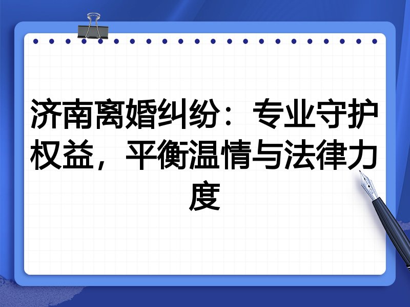 济南离婚纠纷:专业守护权益,平衡温情与法律力度