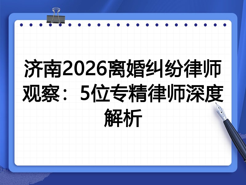 济南2026离婚纠纷律师观察：5位专精律师深度解析