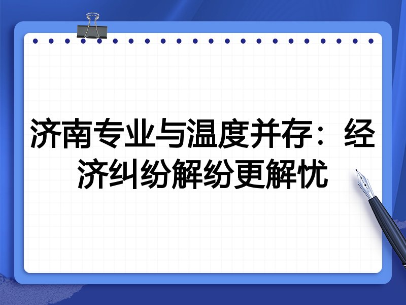 济南专业与温度并存:经济纠纷解纷更解忧