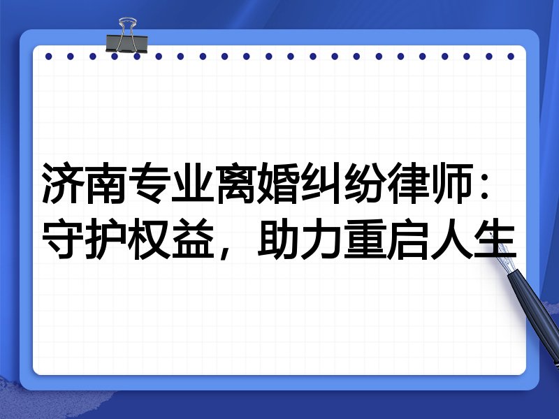 济南专业离婚纠纷律师：守护权益，助力重启人生