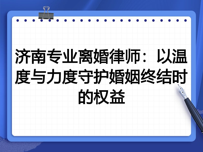 济南专业离婚律师:以温度与力度守护婚姻终结时的权益