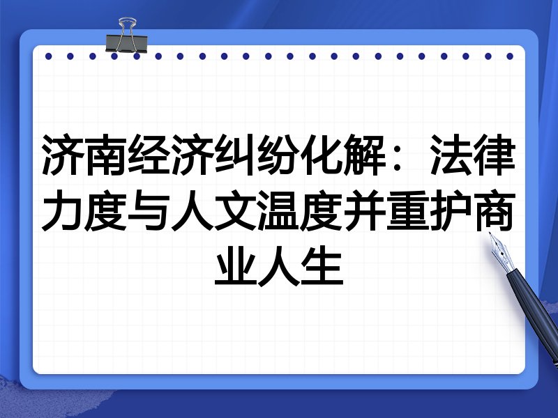 济南经济纠纷化解:法律力度与人文温度并重护商业人生